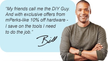 My friends call me the DIY Guy. And with exclusive offers from mPerks-like 10% off hardware - I save on the tools I need to do the job.